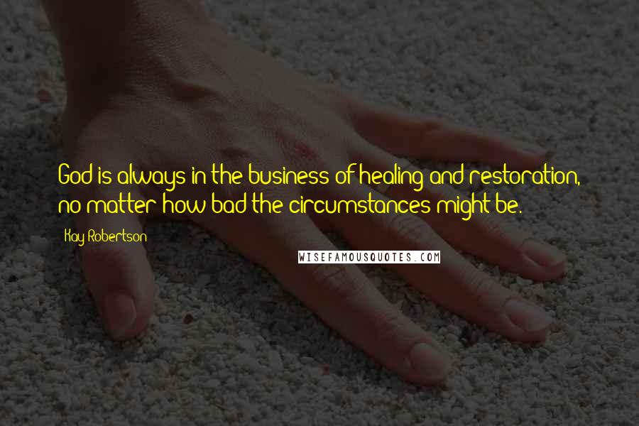 Kay Robertson Quotes: God is always in the business of healing and restoration, no matter how bad the circumstances might be.