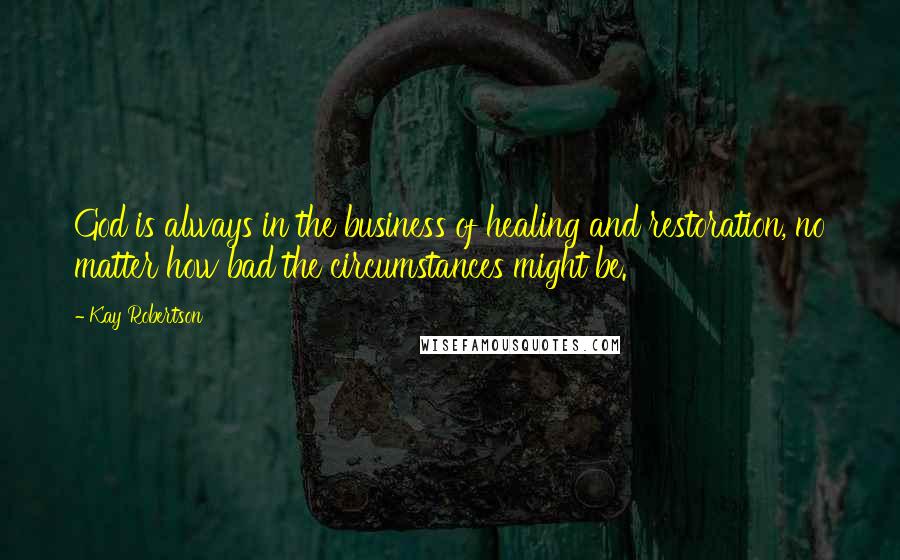 Kay Robertson Quotes: God is always in the business of healing and restoration, no matter how bad the circumstances might be.