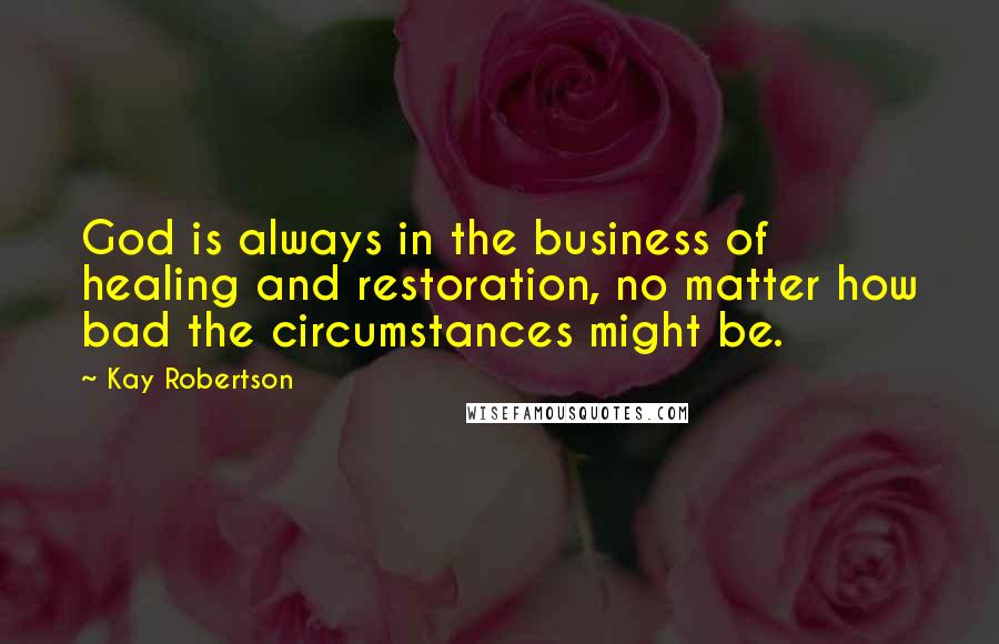 Kay Robertson Quotes: God is always in the business of healing and restoration, no matter how bad the circumstances might be.