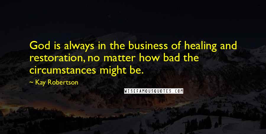 Kay Robertson Quotes: God is always in the business of healing and restoration, no matter how bad the circumstances might be.