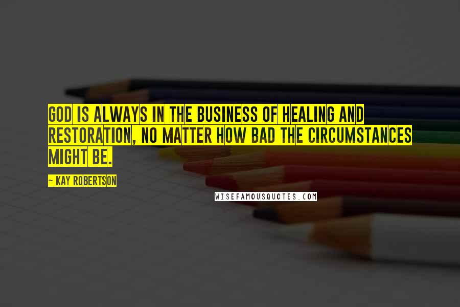 Kay Robertson Quotes: God is always in the business of healing and restoration, no matter how bad the circumstances might be.