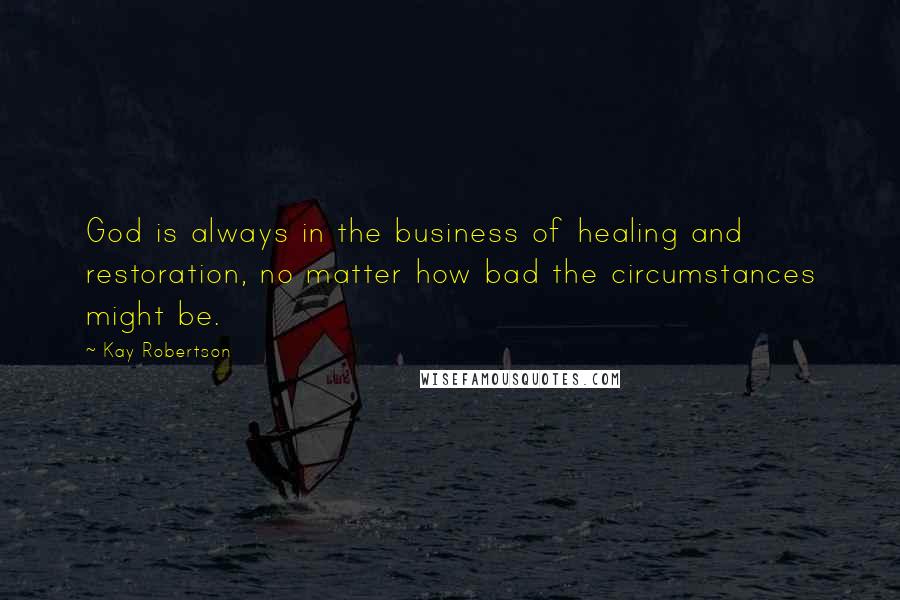 Kay Robertson Quotes: God is always in the business of healing and restoration, no matter how bad the circumstances might be.