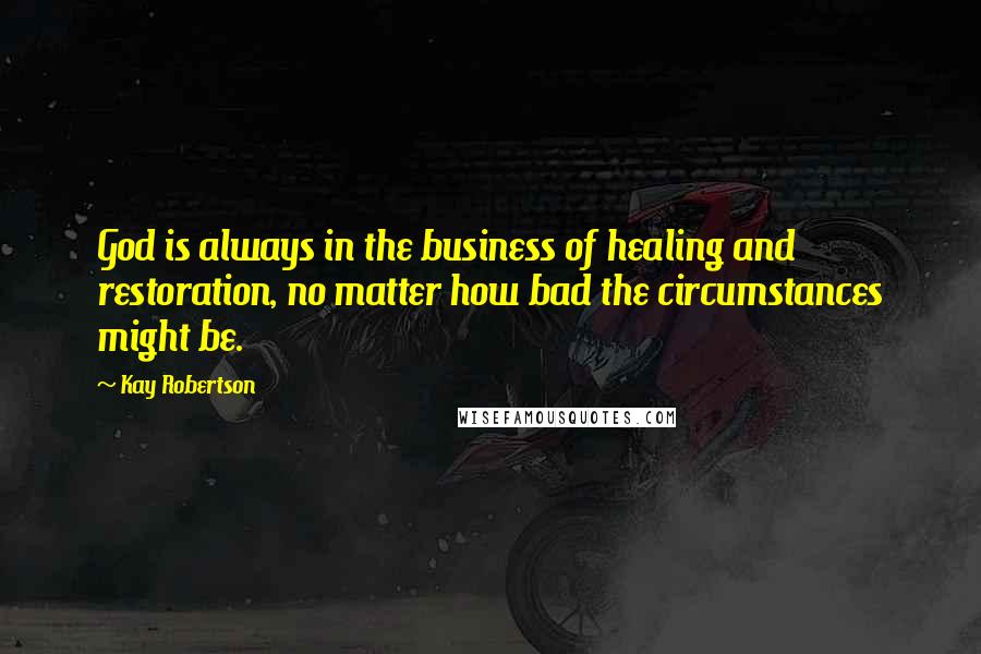 Kay Robertson Quotes: God is always in the business of healing and restoration, no matter how bad the circumstances might be.