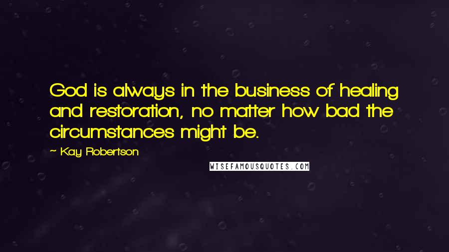 Kay Robertson Quotes: God is always in the business of healing and restoration, no matter how bad the circumstances might be.