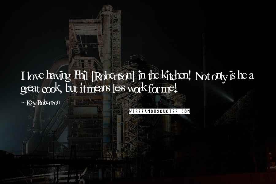 Kay Robertson Quotes: I love having Phil [Robertson] in the kitchen! Not only is he a great cook, but it means less work for me!