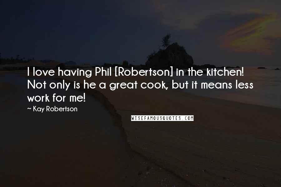 Kay Robertson Quotes: I love having Phil [Robertson] in the kitchen! Not only is he a great cook, but it means less work for me!