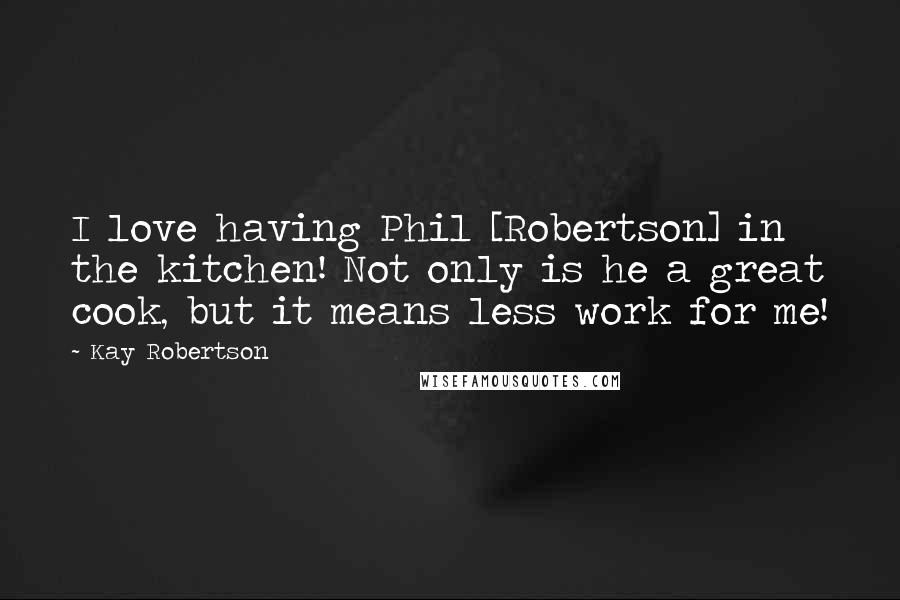 Kay Robertson Quotes: I love having Phil [Robertson] in the kitchen! Not only is he a great cook, but it means less work for me!