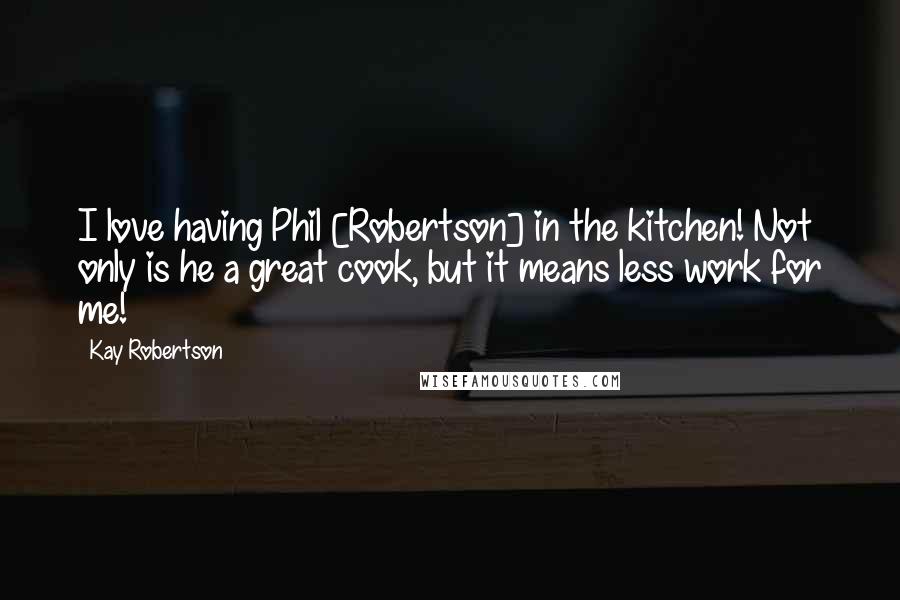 Kay Robertson Quotes: I love having Phil [Robertson] in the kitchen! Not only is he a great cook, but it means less work for me!