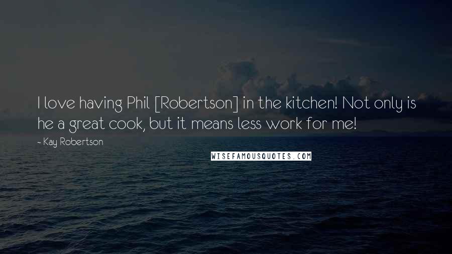 Kay Robertson Quotes: I love having Phil [Robertson] in the kitchen! Not only is he a great cook, but it means less work for me!