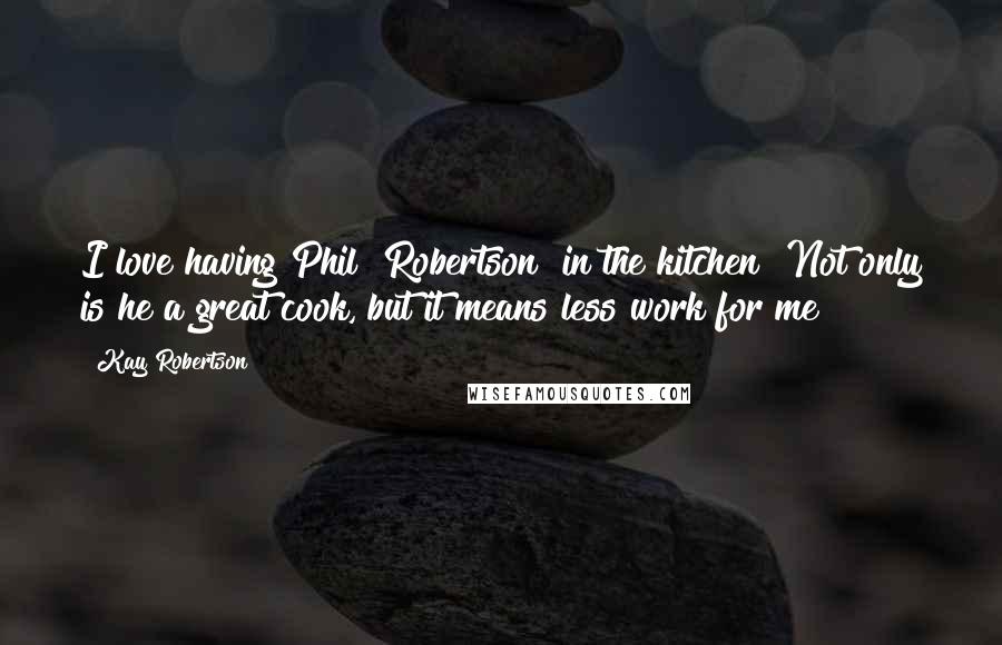 Kay Robertson Quotes: I love having Phil [Robertson] in the kitchen! Not only is he a great cook, but it means less work for me!