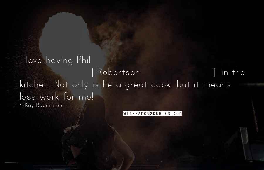 Kay Robertson Quotes: I love having Phil [Robertson] in the kitchen! Not only is he a great cook, but it means less work for me!