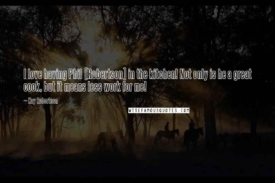 Kay Robertson Quotes: I love having Phil [Robertson] in the kitchen! Not only is he a great cook, but it means less work for me!