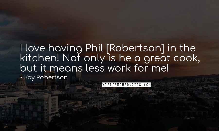 Kay Robertson Quotes: I love having Phil [Robertson] in the kitchen! Not only is he a great cook, but it means less work for me!