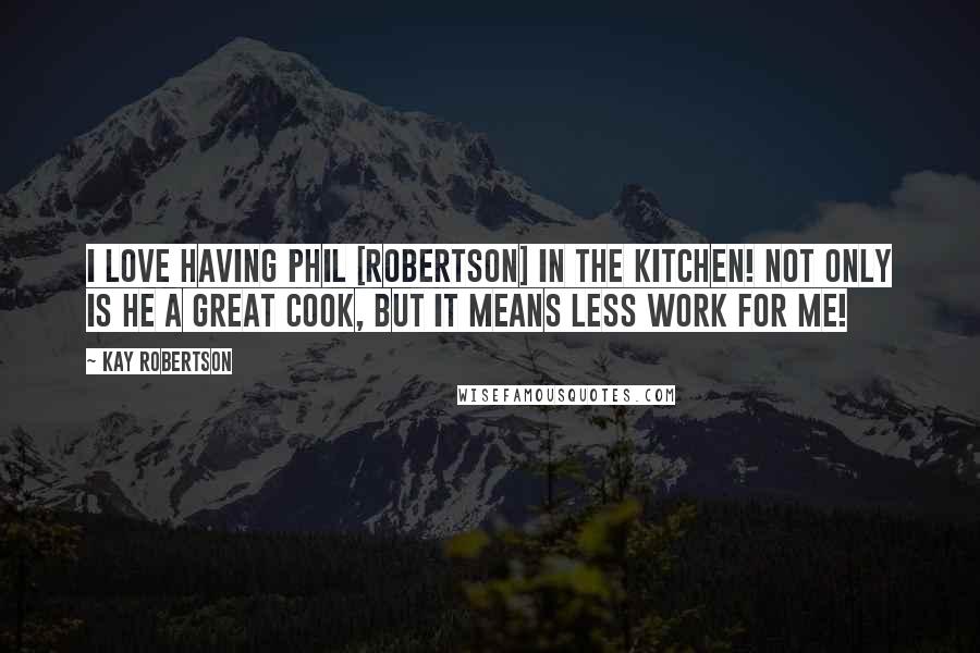 Kay Robertson Quotes: I love having Phil [Robertson] in the kitchen! Not only is he a great cook, but it means less work for me!