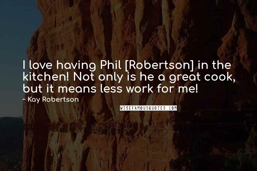 Kay Robertson Quotes: I love having Phil [Robertson] in the kitchen! Not only is he a great cook, but it means less work for me!