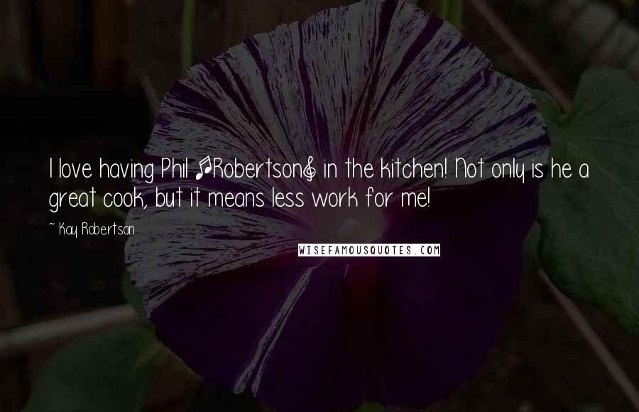 Kay Robertson Quotes: I love having Phil [Robertson] in the kitchen! Not only is he a great cook, but it means less work for me!