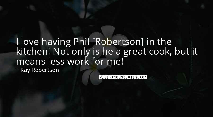 Kay Robertson Quotes: I love having Phil [Robertson] in the kitchen! Not only is he a great cook, but it means less work for me!