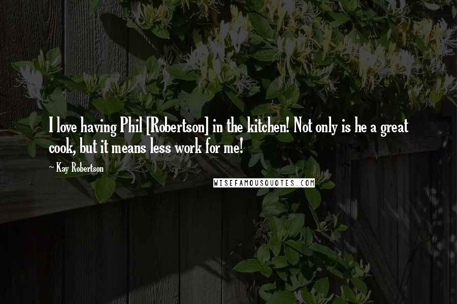 Kay Robertson Quotes: I love having Phil [Robertson] in the kitchen! Not only is he a great cook, but it means less work for me!