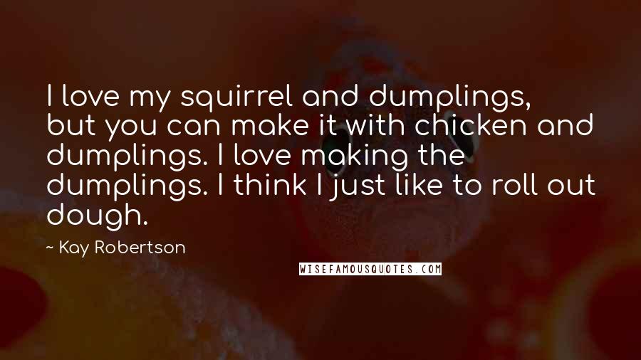 Kay Robertson Quotes: I love my squirrel and dumplings, but you can make it with chicken and dumplings. I love making the dumplings. I think I just like to roll out dough.