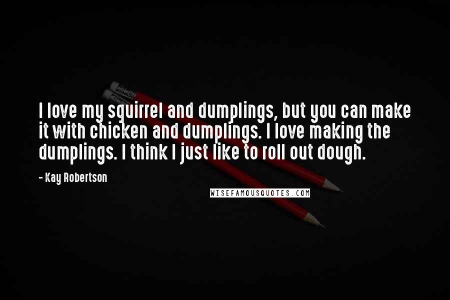 Kay Robertson Quotes: I love my squirrel and dumplings, but you can make it with chicken and dumplings. I love making the dumplings. I think I just like to roll out dough.