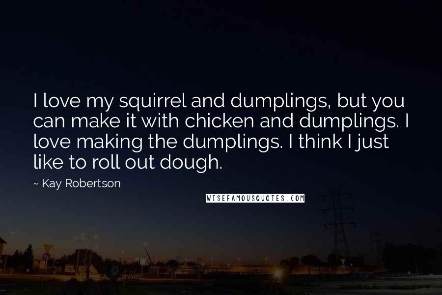 Kay Robertson Quotes: I love my squirrel and dumplings, but you can make it with chicken and dumplings. I love making the dumplings. I think I just like to roll out dough.