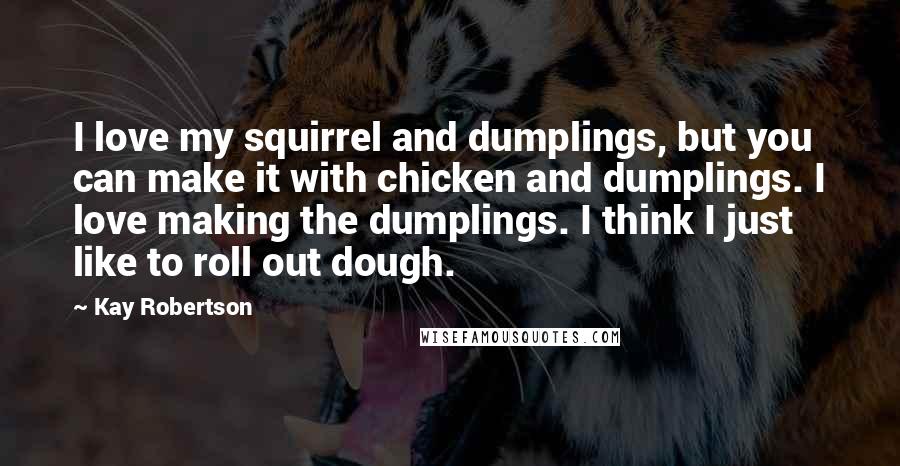 Kay Robertson Quotes: I love my squirrel and dumplings, but you can make it with chicken and dumplings. I love making the dumplings. I think I just like to roll out dough.