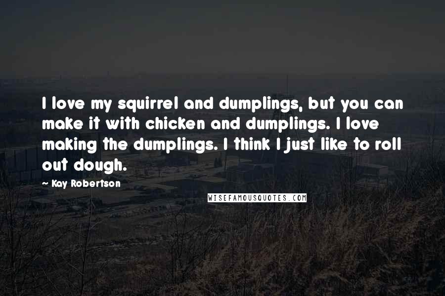 Kay Robertson Quotes: I love my squirrel and dumplings, but you can make it with chicken and dumplings. I love making the dumplings. I think I just like to roll out dough.