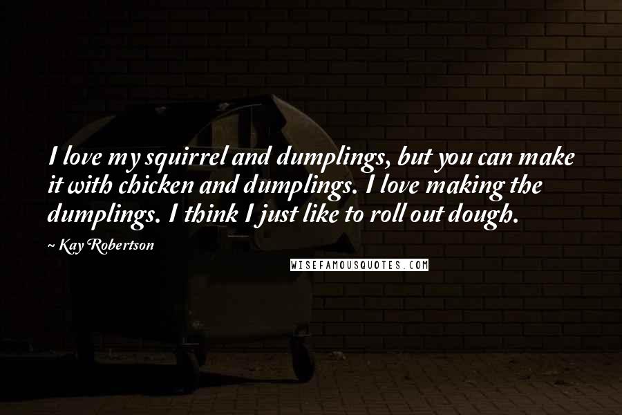 Kay Robertson Quotes: I love my squirrel and dumplings, but you can make it with chicken and dumplings. I love making the dumplings. I think I just like to roll out dough.