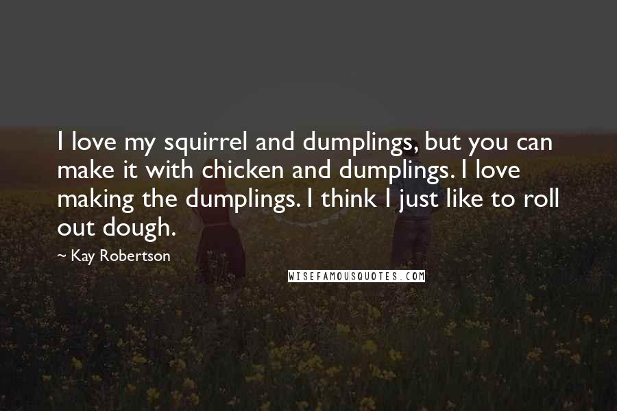 Kay Robertson Quotes: I love my squirrel and dumplings, but you can make it with chicken and dumplings. I love making the dumplings. I think I just like to roll out dough.