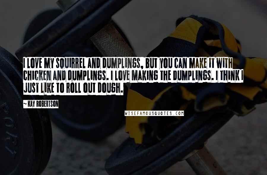 Kay Robertson Quotes: I love my squirrel and dumplings, but you can make it with chicken and dumplings. I love making the dumplings. I think I just like to roll out dough.