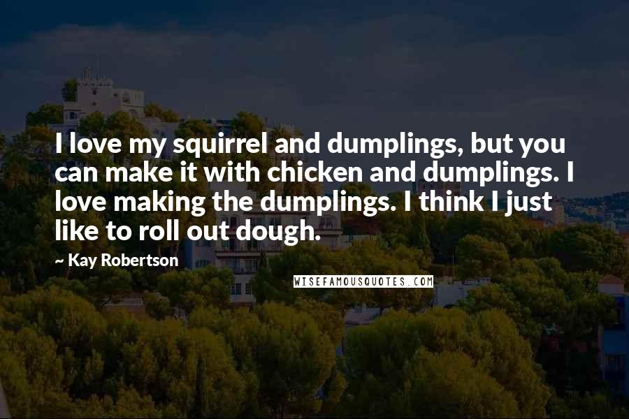 Kay Robertson Quotes: I love my squirrel and dumplings, but you can make it with chicken and dumplings. I love making the dumplings. I think I just like to roll out dough.