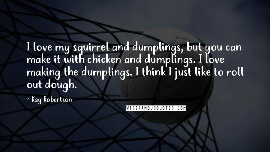 Kay Robertson Quotes: I love my squirrel and dumplings, but you can make it with chicken and dumplings. I love making the dumplings. I think I just like to roll out dough.