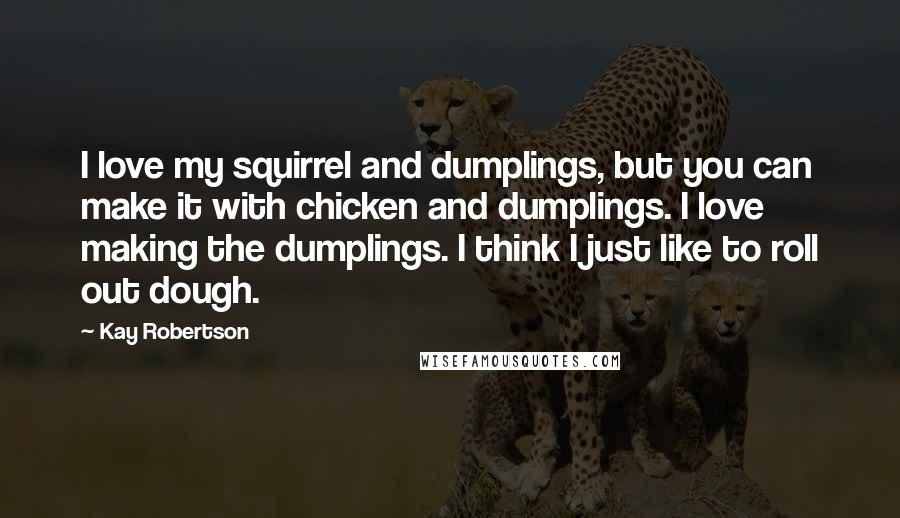 Kay Robertson Quotes: I love my squirrel and dumplings, but you can make it with chicken and dumplings. I love making the dumplings. I think I just like to roll out dough.