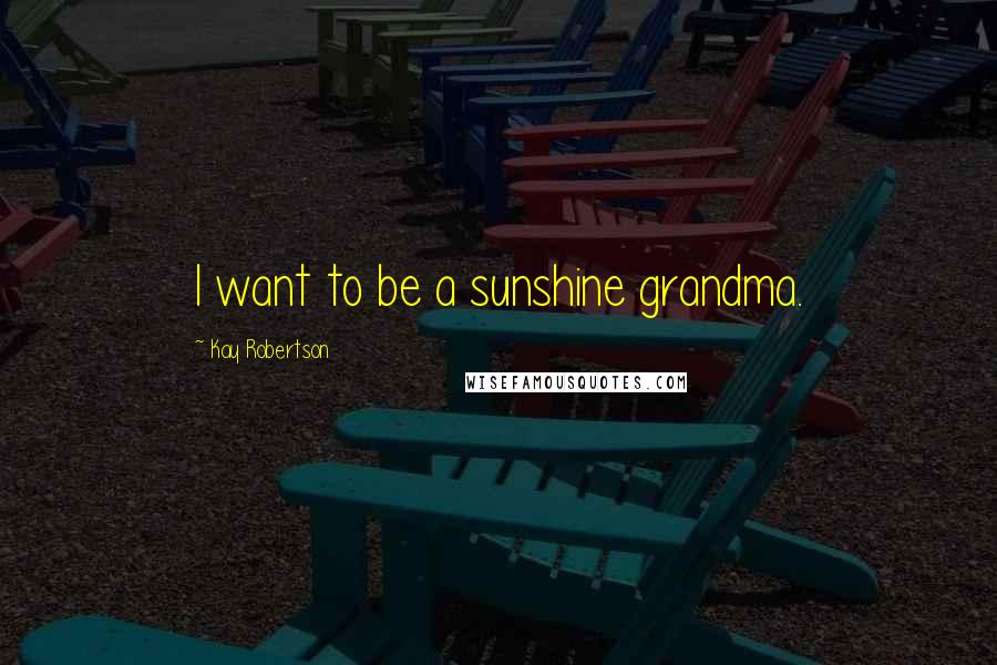 Kay Robertson Quotes: I want to be a sunshine grandma.