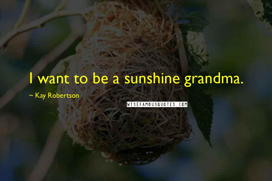 Kay Robertson Quotes: I want to be a sunshine grandma.