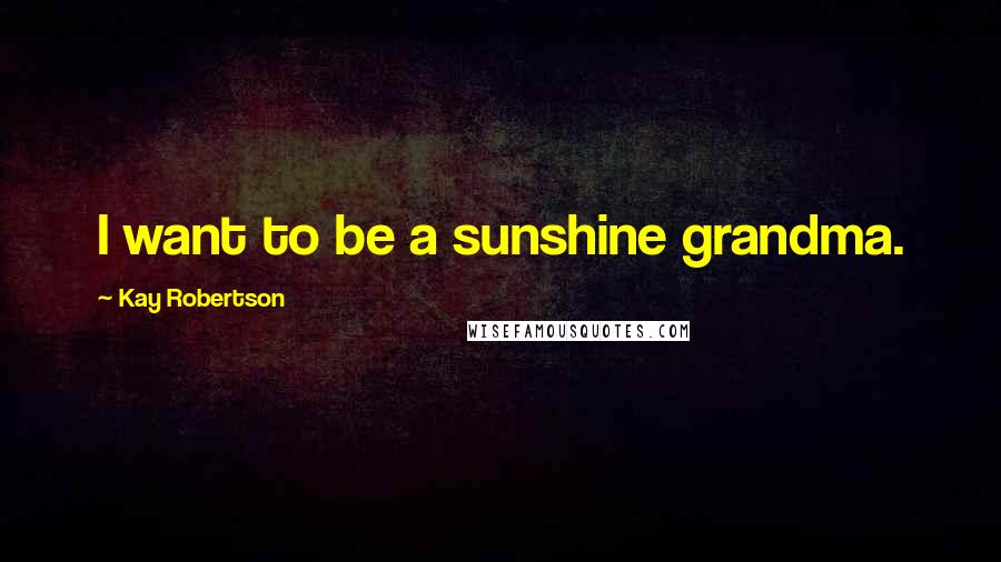 Kay Robertson Quotes: I want to be a sunshine grandma.