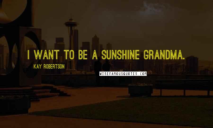 Kay Robertson Quotes: I want to be a sunshine grandma.