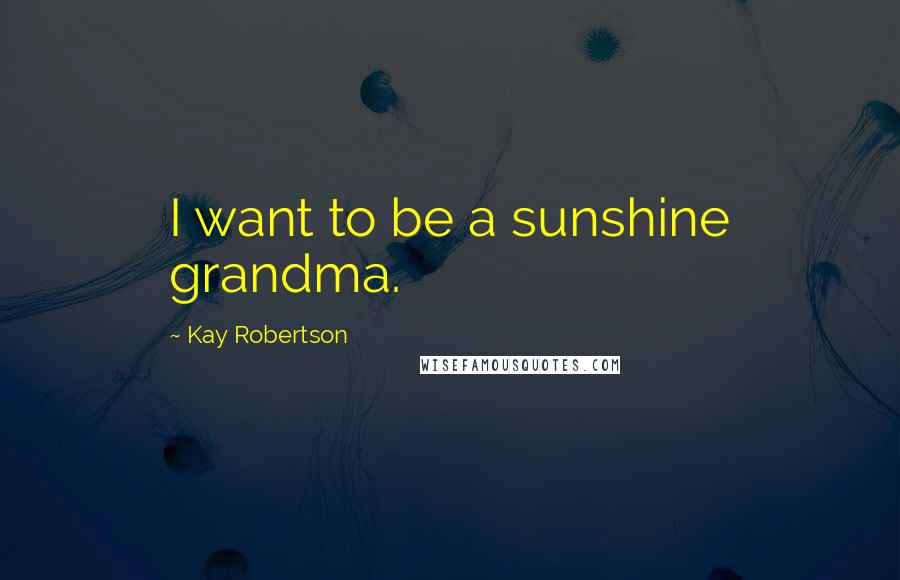 Kay Robertson Quotes: I want to be a sunshine grandma.