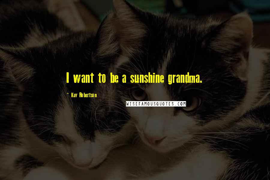 Kay Robertson Quotes: I want to be a sunshine grandma.