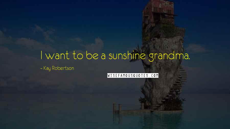 Kay Robertson Quotes: I want to be a sunshine grandma.