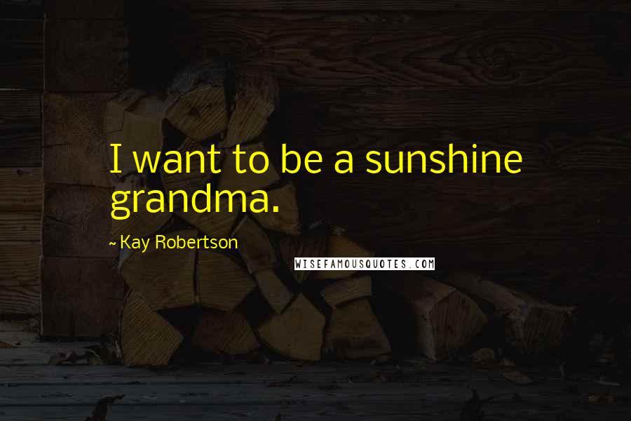 Kay Robertson Quotes: I want to be a sunshine grandma.