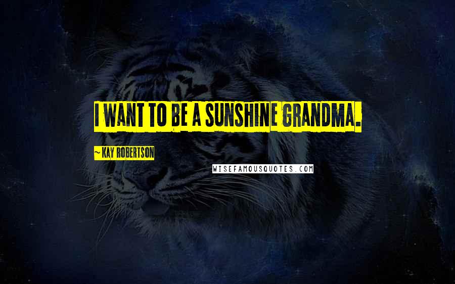 Kay Robertson Quotes: I want to be a sunshine grandma.