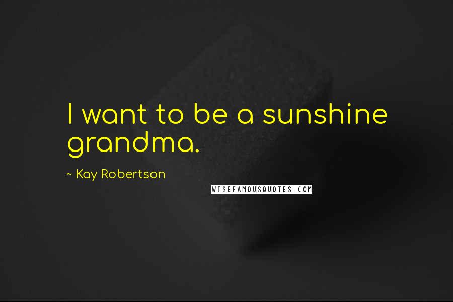 Kay Robertson Quotes: I want to be a sunshine grandma.