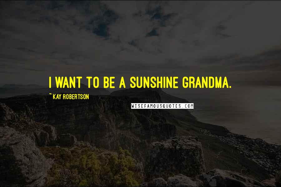 Kay Robertson Quotes: I want to be a sunshine grandma.