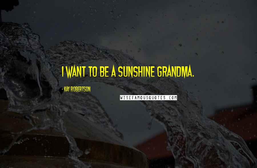 Kay Robertson Quotes: I want to be a sunshine grandma.