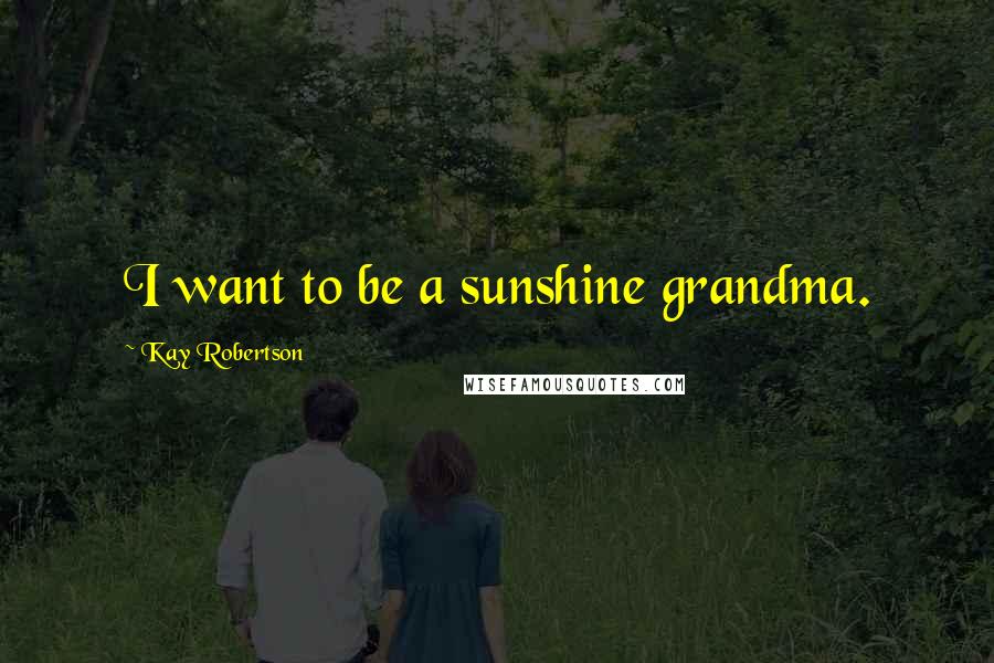 Kay Robertson Quotes: I want to be a sunshine grandma.