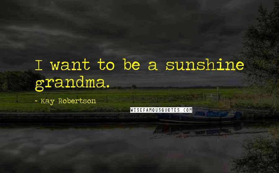 Kay Robertson Quotes: I want to be a sunshine grandma.