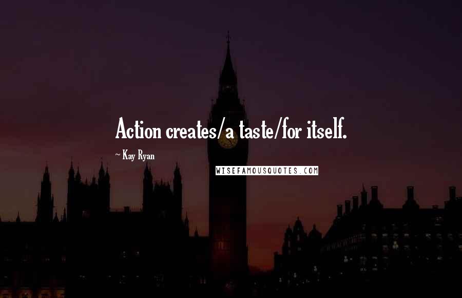 Kay Ryan Quotes: Action creates/a taste/for itself.