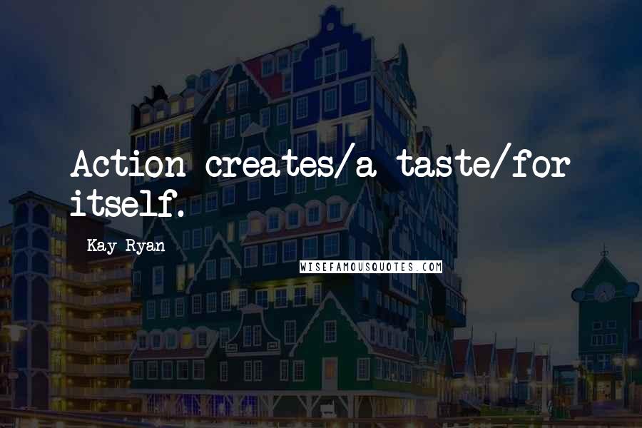 Kay Ryan Quotes: Action creates/a taste/for itself.