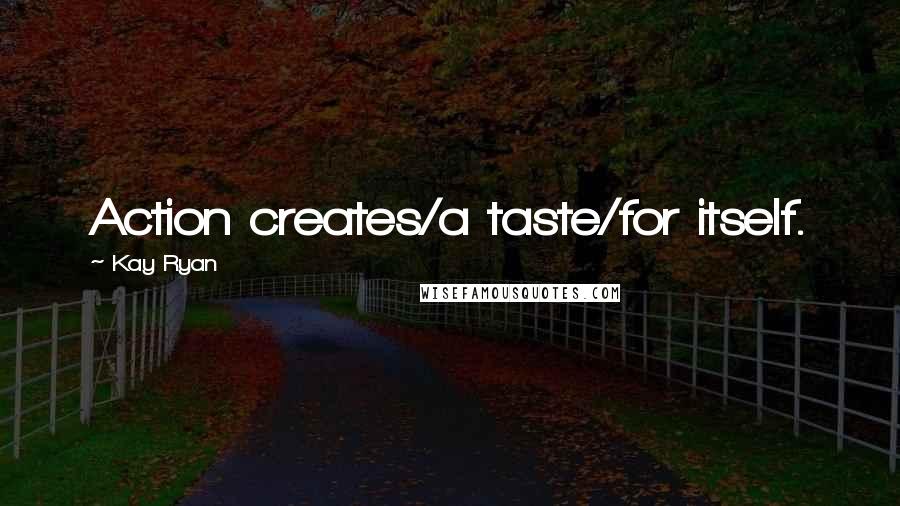 Kay Ryan Quotes: Action creates/a taste/for itself.